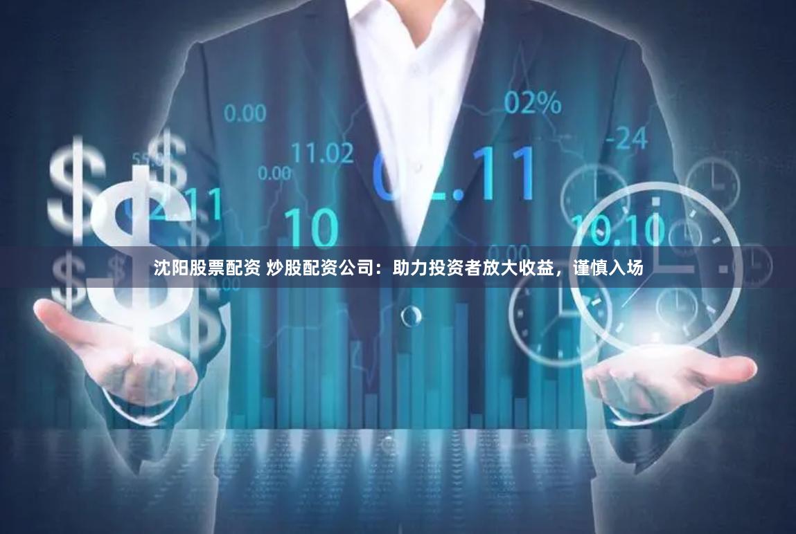 沈阳股票配资 炒股配资公司：助力投资者放大收益，谨慎入场