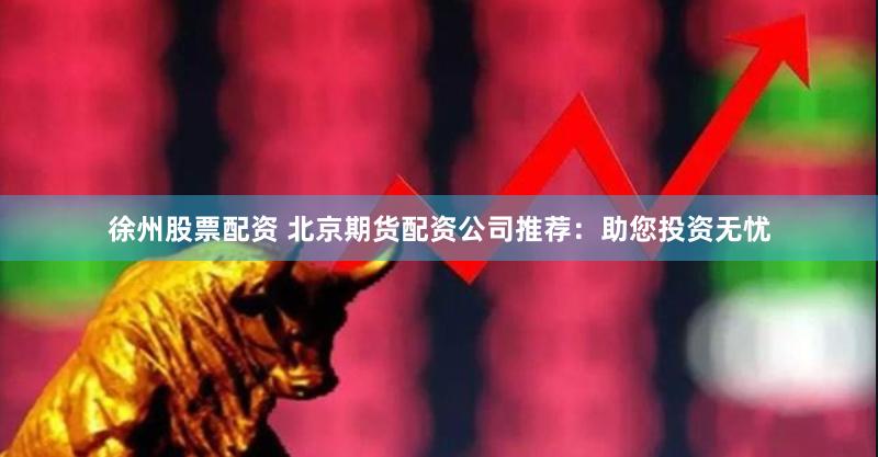 徐州股票配资 北京期货配资公司推荐：助您投资无忧