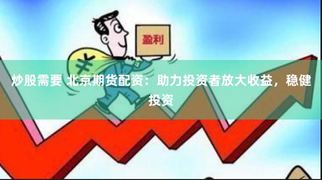 炒股需要 北京期货配资：助力投资者放大收益，稳健投资