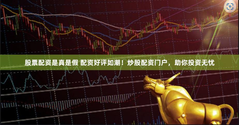 股票配资是真是假 配资好评如潮！炒股配资门户，助你投资无忧
