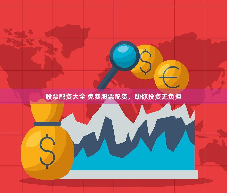 股票配资大全 免费股票配资，助你投资无负担