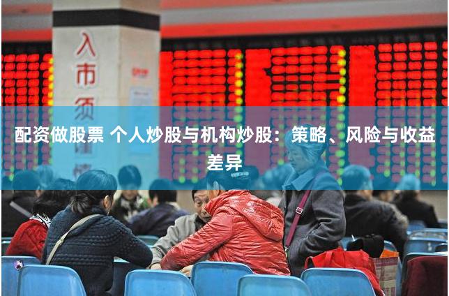 配资做股票 个人炒股与机构炒股：策略、风险与收益差异