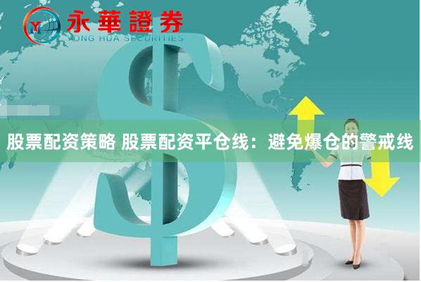 股票配资策略 股票配资平仓线：避免爆仓的警戒线