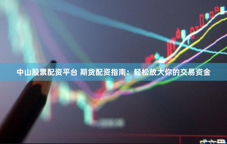 中山股票配资平台 期货配资指南：轻松放大你的交易资金