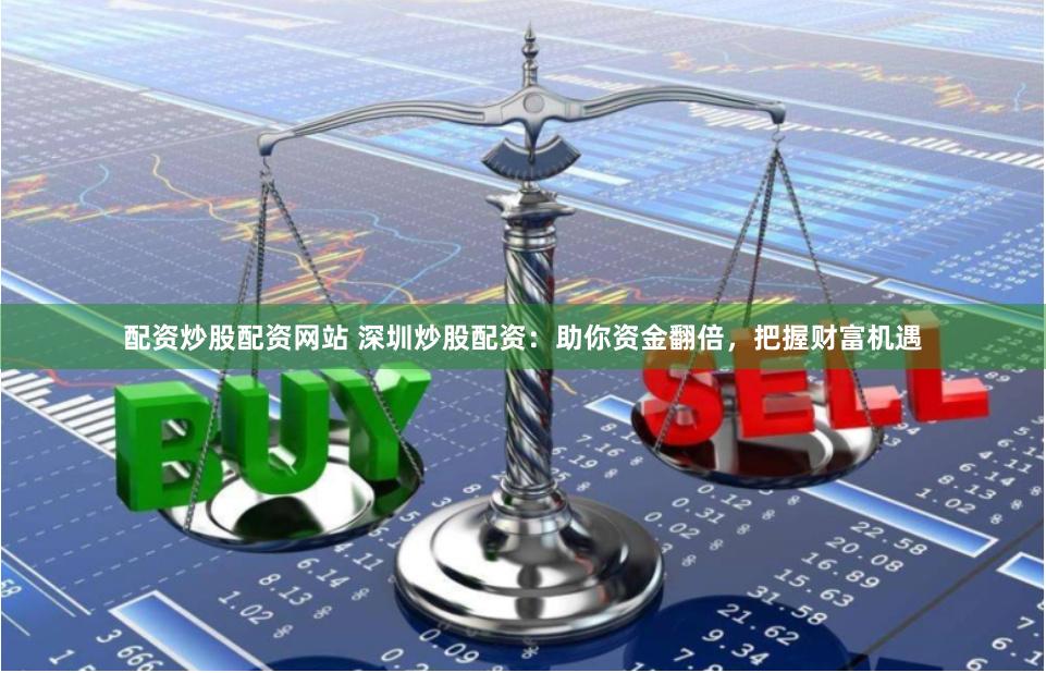 配资炒股配资网站 深圳炒股配资：助你资金翻倍，把握财富机遇