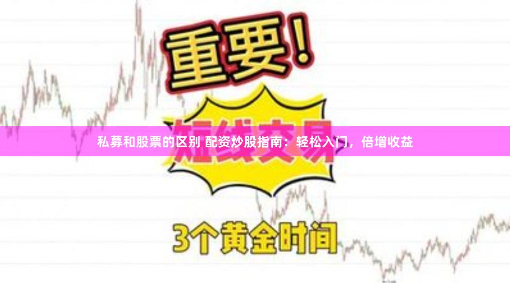 私募和股票的区别 配资炒股指南：轻松入门，倍增收益