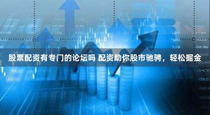 股票配资有专门的论坛吗 配资助你股市驰骋，轻松掘金
