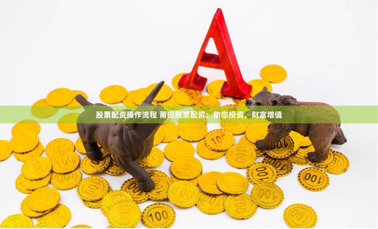 股票配资操作流程 莆田股票配资：助您投资，财富增值