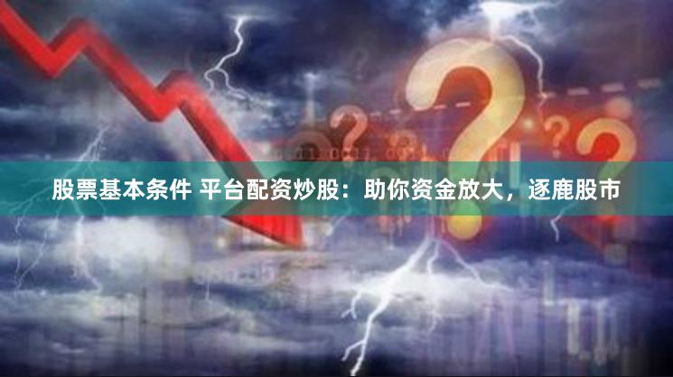 股票基本条件 平台配资炒股：助你资金放大，逐鹿股市