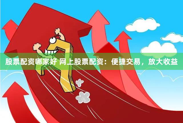 股票配资哪家好 网上股票配资：便捷交易，放大收益