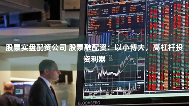 股票实盘配资公司 股票融配资：以小博大，高杠杆投资利器