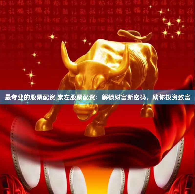最专业的股票配资 崇左股票配资：解锁财富新密码，助你投资致富
