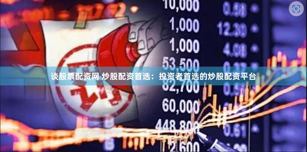 谈股票配资网 炒股配资首选：投资者首选的炒股配资平台