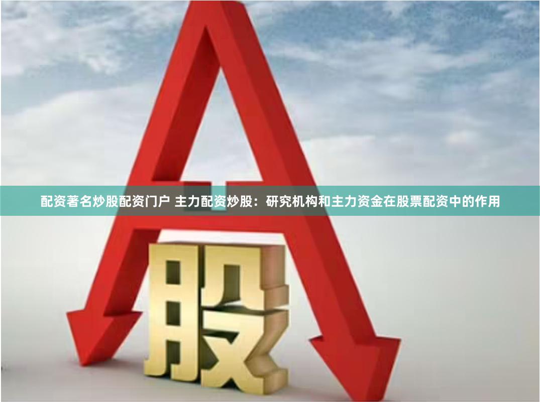 配资著名炒股配资门户 主力配资炒股：研究机构和主力资金在股票配资中的作用