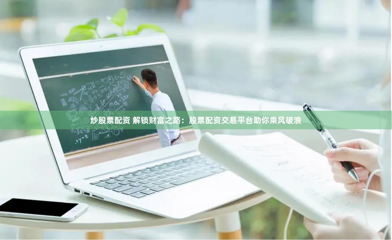 炒股票配资 解锁财富之路：股票配资交易平台助你乘风破浪