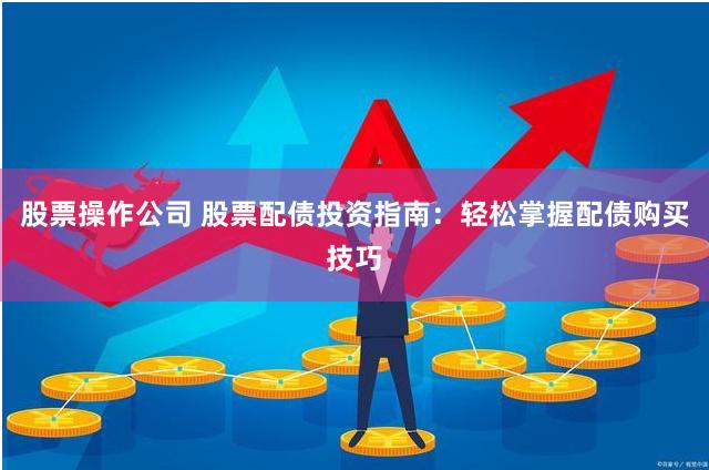 股票操作公司 股票配债投资指南：轻松掌握配债购买技巧