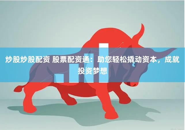 炒股炒股配资 股票配资通：助您轻松撬动资本，成就投资梦想