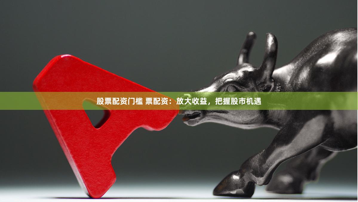 股票配资门槛 票配资：放大收益，把握股市机遇