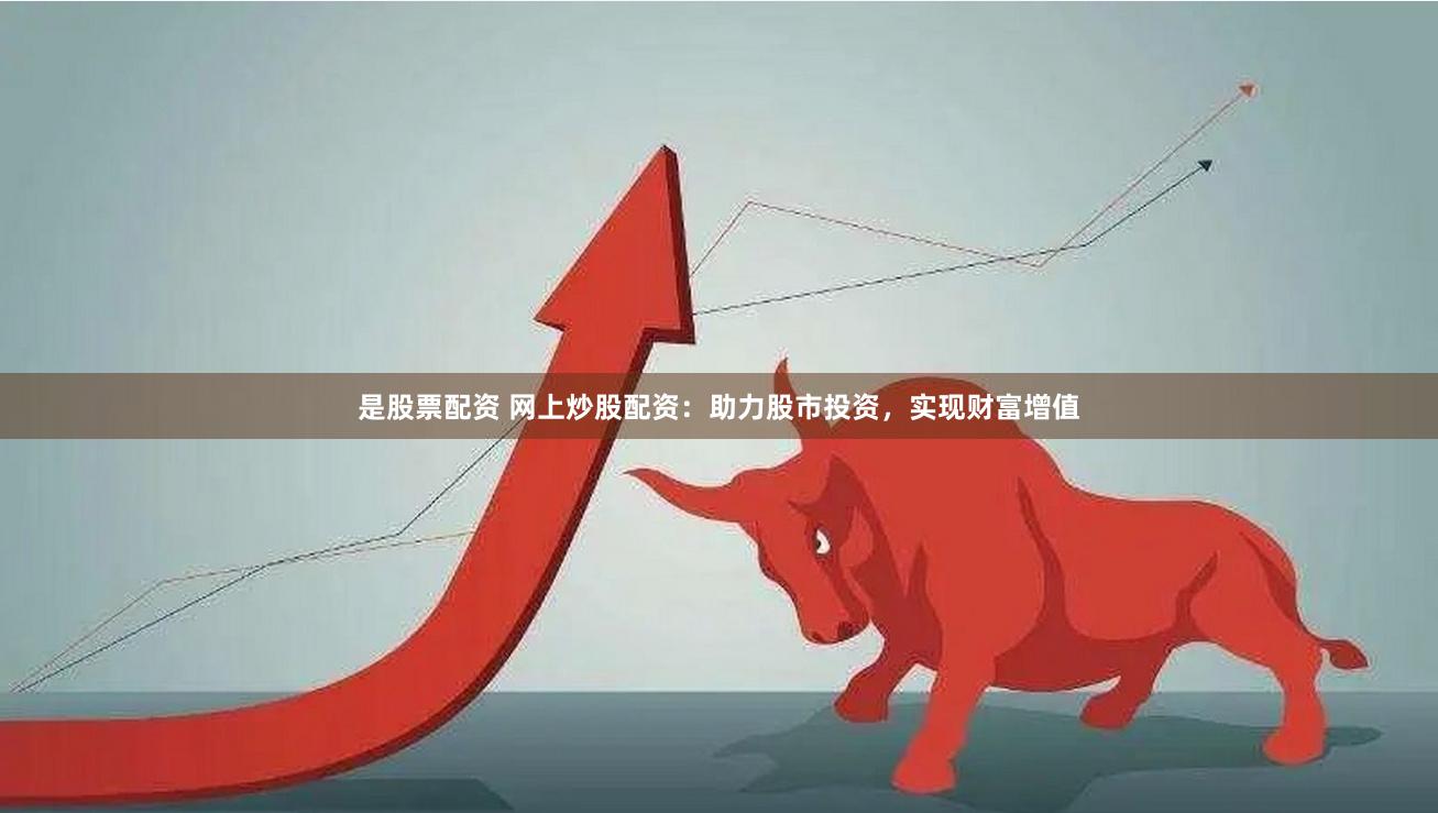 是股票配资 网上炒股配资：助力股市投资，实现财富增值