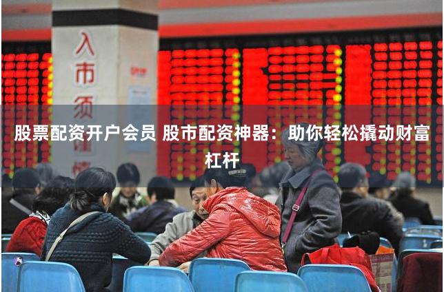 股票配资开户会员 股市配资神器：助你轻松撬动财富杠杆