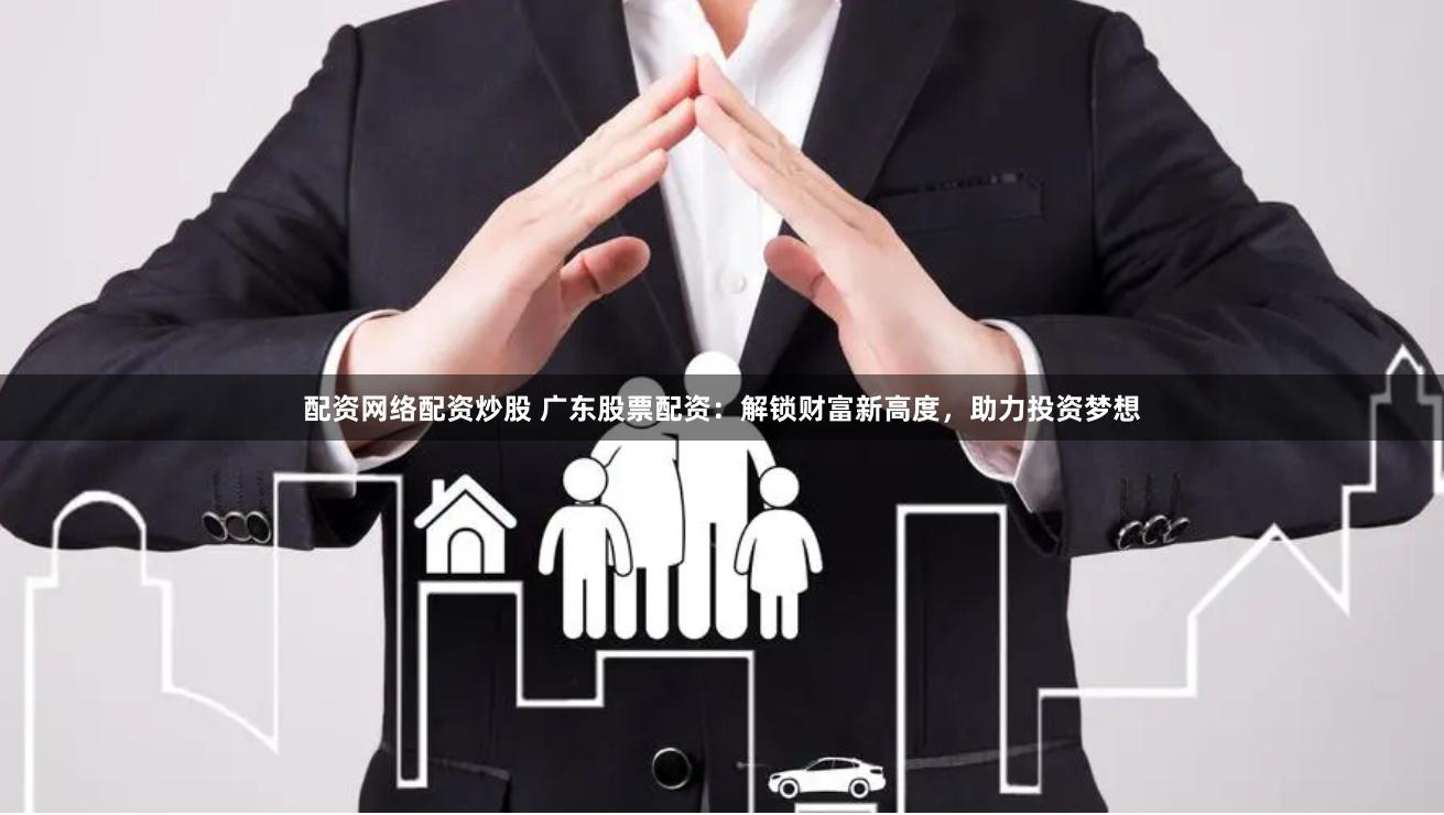 配资网络配资炒股 广东股票配资：解锁财富新高度，助力投资梦想