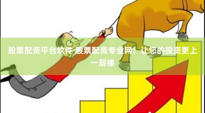 股票配资平台软件 股票配资专业网：让您的投资更上一层楼