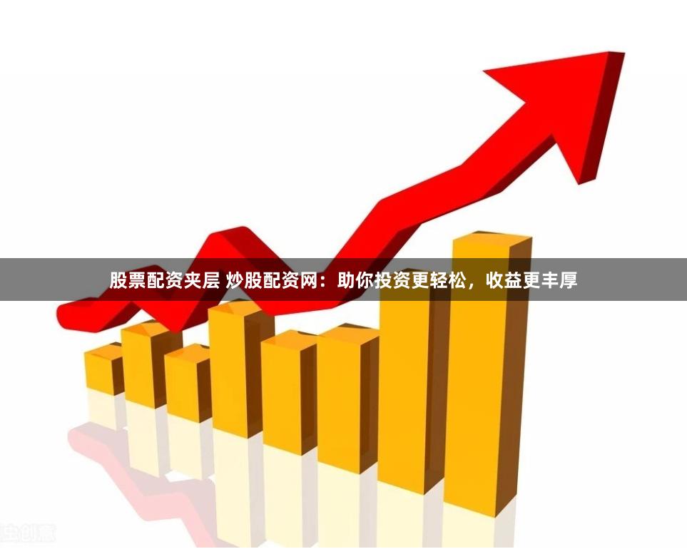 股票配资夹层 炒股配资网：助你投资更轻松，收益更丰厚