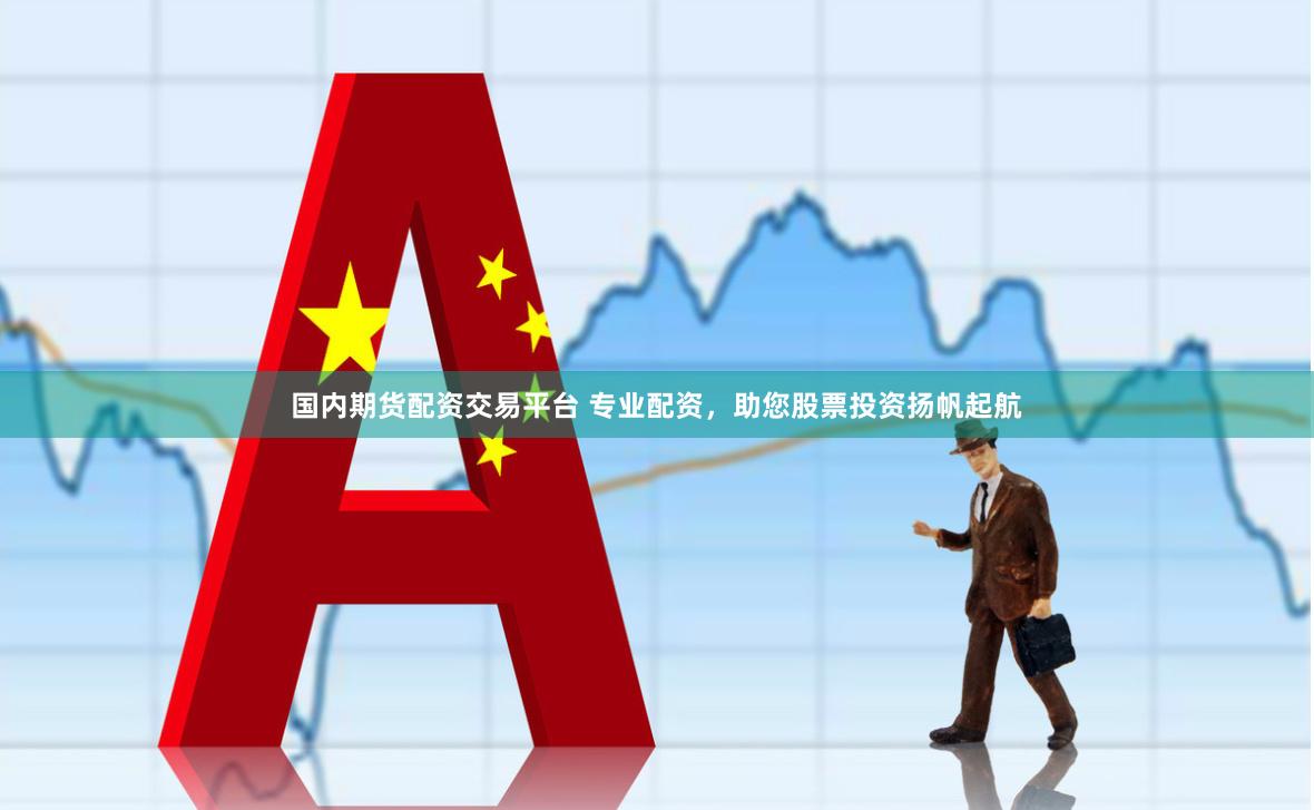 国内期货配资交易平台 专业配资，助您股票投资扬帆起航