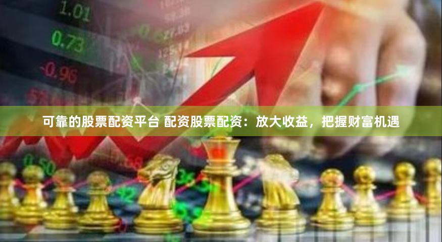 可靠的股票配资平台 配资股票配资：放大收益，把握财富机遇