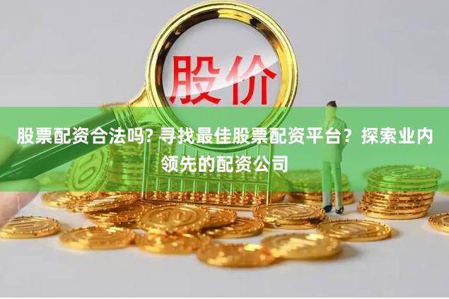 股票配资合法吗? 寻找最佳股票配资平台？探索业内领先的配资公司