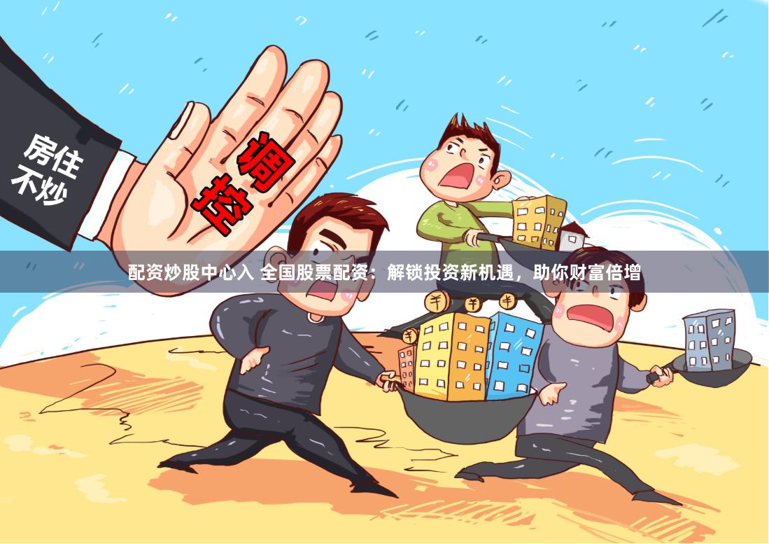 配资炒股中心入 全国股票配资：解锁投资新机遇，助你财富倍增