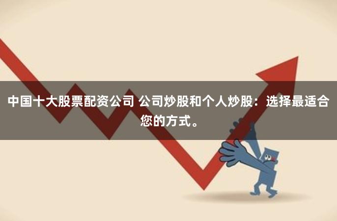 中国十大股票配资公司 公司炒股和个人炒股:选择最适合您的方式。