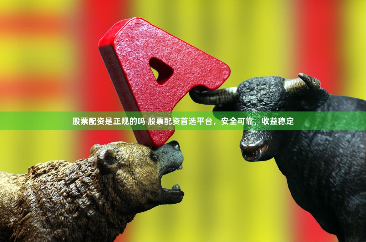 股票配资是正规的吗 股票配资首选平台，安全可靠，收益稳定