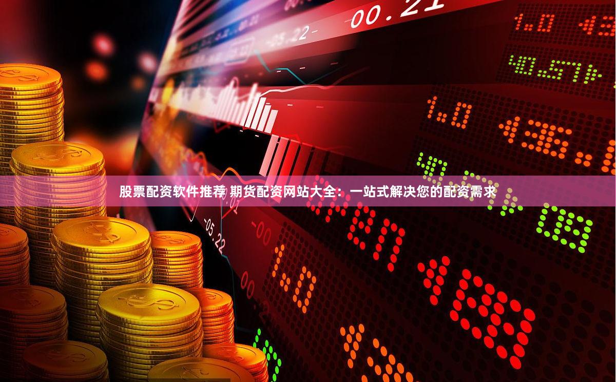 股票配资软件推荐 期货配资网站大全:一站式解决您的配资需求