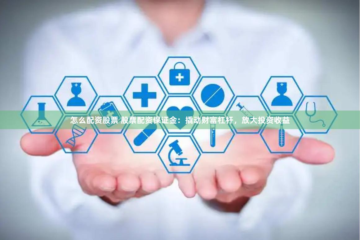 怎么配资股票 股票配资保证金：撬动财富杠杆，放大投资收益