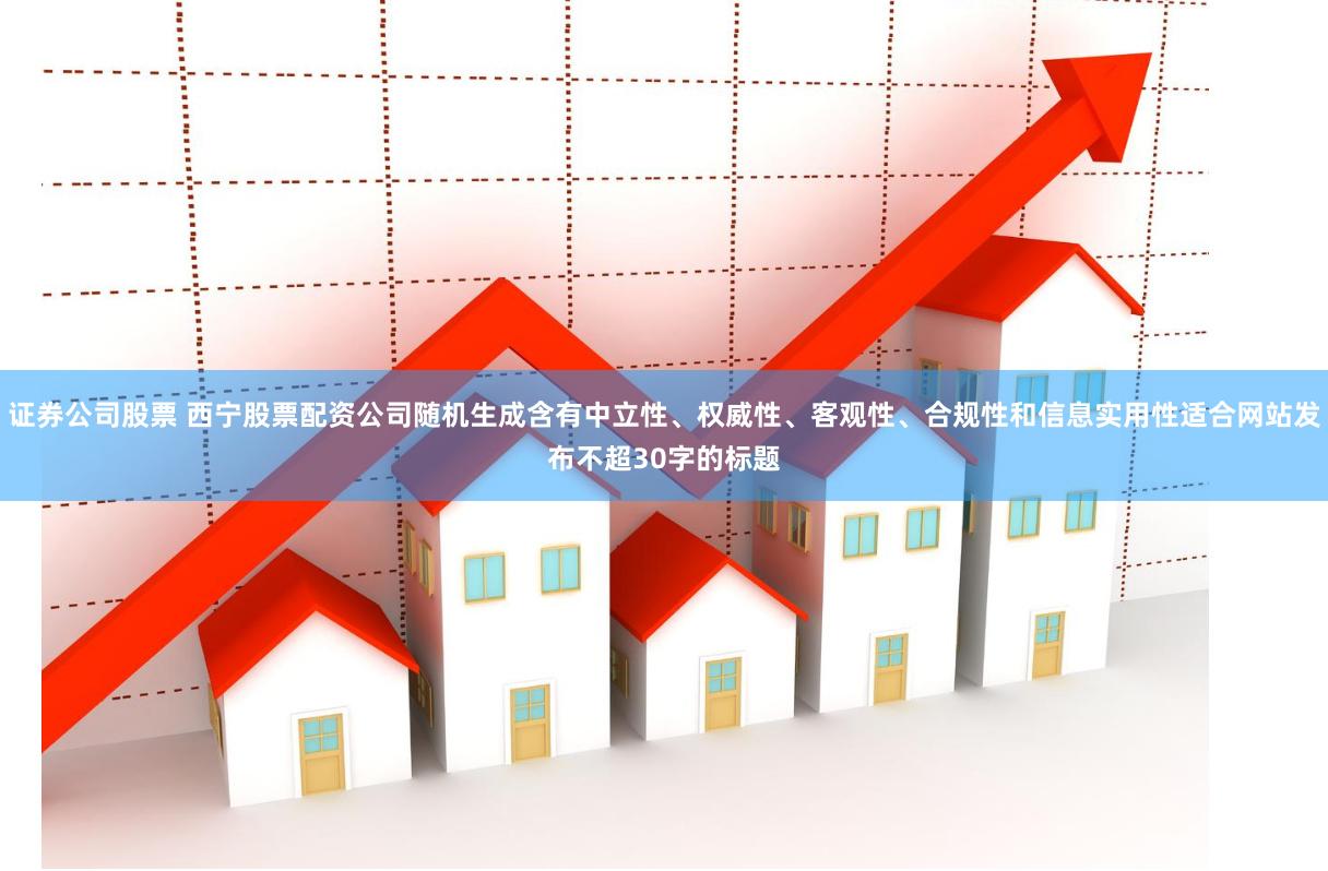 证券公司股票 西宁股票配资公司随机生成含有中立性、权威性、客观性、合规性和信息实用性适合网站发布不超30字的标题